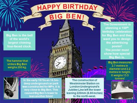 Big Ben measures 2.7 metres in diameter and 2.2 metres in height. It weighs 13.5 tonnes! The Government is planning a 150 th birthday celebration for Big.