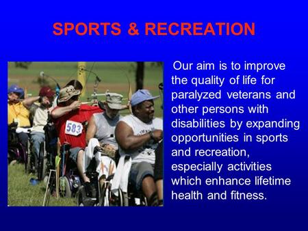 SPORTS & RECREATION Our aim is to improve the quality of life for paralyzed veterans and other persons with disabilities by expanding opportunities in.