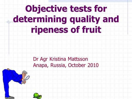 Objective tests for determining quality and ripeness of fruit Dr Agr Kristina Mattsson Anapa, Russia, October 2010.