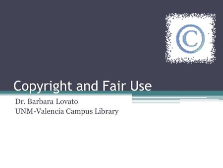 Copyright and Fair Use Dr. Barbara Lovato UNM-Valencia Campus Library.