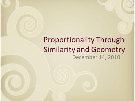 December 14, 2010 Proportionality Through Similarity and Geometry.
