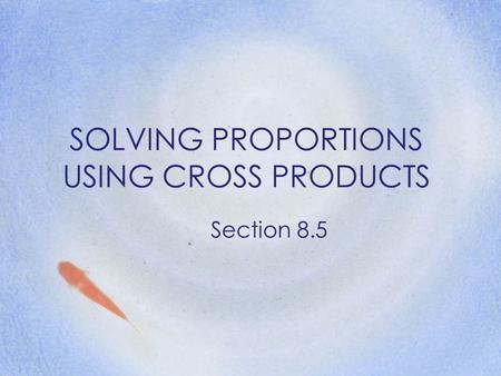 SOLVING PROPORTIONS USING CROSS PRODUCTS Section 8.5.