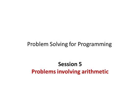 Problem Solving for Programming Session 5 Problems involving arithmetic.