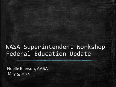WASA Superintendent Workshop Federal Education Update Noelle Ellerson, AASA May 5, 2014.