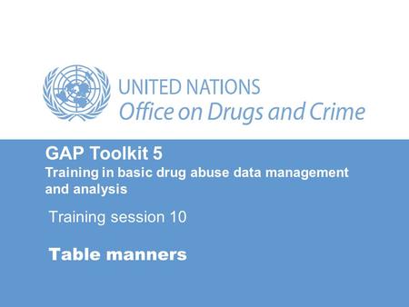 Table manners GAP Toolkit 5 Training in basic drug abuse data management and analysis Training session 10.