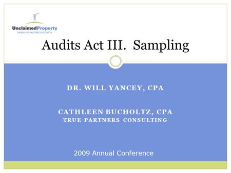 DR. WILL YANCEY, CPA CATHLEEN BUCHOLTZ, CPA TRUE PARTNERS CONSULTING Audits Act III. Sampling 2009 Annual Conference.