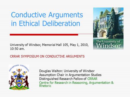 Conductive Arguments in Ethical Deliberation Douglas Walton: University of Windsor Assumption Chair in Argumentation Studies Distinguished Research Fellow.