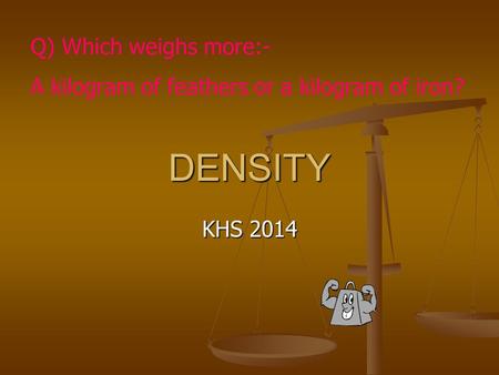 DENSITY KHS 2014 Q) Which weighs more:- A kilogram of feathers or a kilogram of iron?