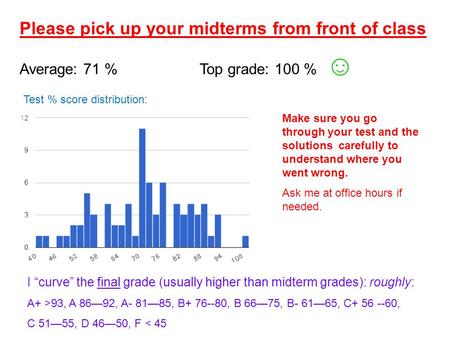 Please pick up your midterms from front of class Average: 71 % Top grade: 100 % ☺ Make sure you go through your test and the solutions carefully to understand.