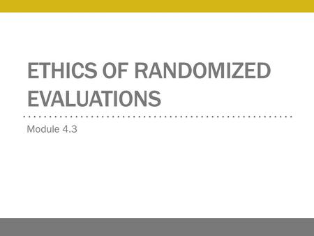 ETHICS OF RANDOMIZED EVALUATIONS Module 4.3. Overview Ethical principles The division between research and practice Respect for persons and informed consent.
