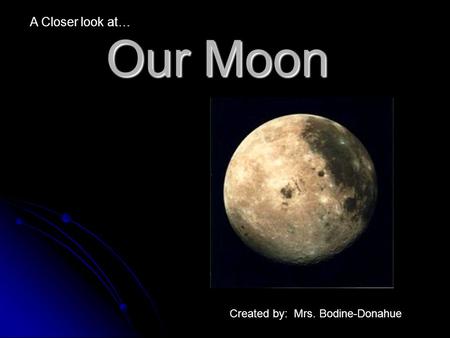 Our Moon A Closer look at… Created by: Mrs. Bodine-Donahue.