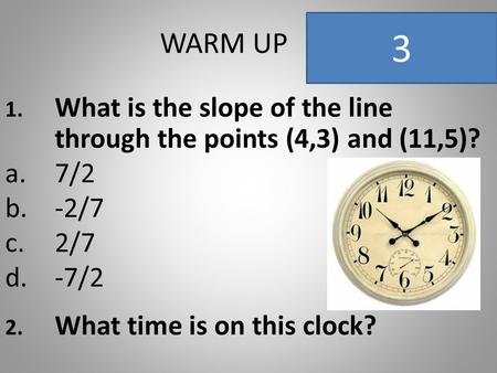 WARM UP 1. What is the slope of the line through the points (4,3) and (11,5)? a.7/2 b.-2/7 c.2/7 d.-7/2 2. What time is on this clock? 3.