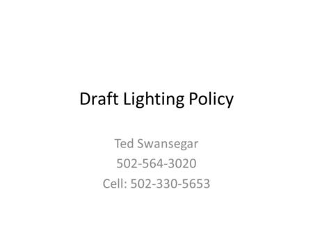 Draft Lighting Policy Ted Swansegar 502-564-3020 Cell: 502-330-5653.