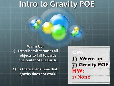 Intro to Gravity POE Warm Up: 1)Describe what causes all objects to fall towards the center of the Earth. 2)Is there ever a time that gravity does not.