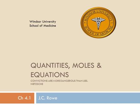 QUANTITIES, MOLES & EQUATIONS CONVICTIONS ARE MORE DANGEROUS THAN LIES. NIETZSCHE Ch 4.1 J.C. Rowe Windsor University School of Medicine.