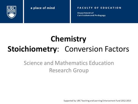 Chemistry Stoichiometry: Conversion Factors Science and Mathematics Education Research Group Supported by UBC Teaching and Learning Enhancement Fund 2012-2013.
