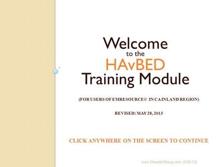 (FOR USERS OF EMRESOURCE© IN CA INLAND REGION) REVISED: MAY 28, 2013 CLICK ANYWHERE ON THE SCREEN TO CONTINUE Welcome to the HAvBED Training Module www.DisasterDoug.com.