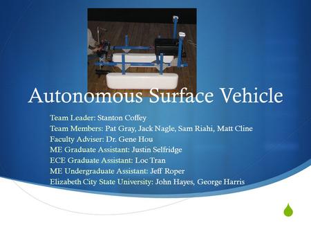  Autonomous Surface Vehicle Team Leader: Stanton Coffey Team Members: Pat Gray, Jack Nagle, Sam Riahi, Matt Cline Faculty Adviser: Dr. Gene Hou ME Graduate.