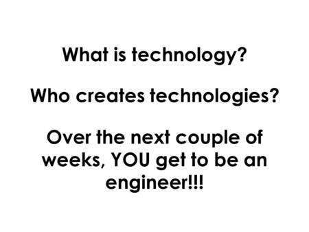 What is technology? Who creates technologies? Over the next couple of weeks, YOU get to be an engineer!!!
