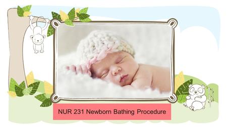 NUR 231 Newborn Bathing Procedure NOTE: To change images on this slide, select a picture and delete it. Then click the Insert Picture icon in the placeholder.