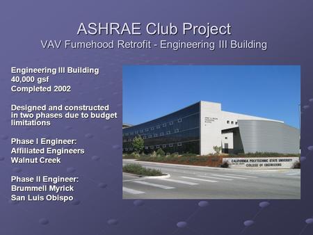 ASHRAE Club Project VAV Fumehood Retrofit - Engineering III Building Engineering III Building 40,000 gsf Completed 2002 Designed and constructed in two.