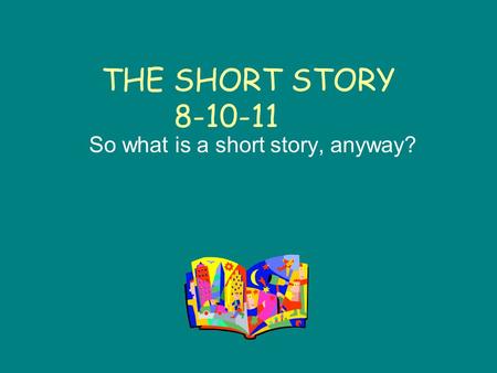 THE SHORT STORY 8-10-11 So what is a short story, anyway?