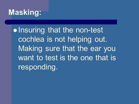 Masking: Insuring that the non-test cochlea is not helping out. Making sure that the ear you want to test is the one that is responding.