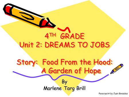 4 TH GRADE Unit 2: DREAMS TO JOBS Story: Food From the Hood: A Garden of Hope By Marlene Targ Brill Powerpoint by Juan Gonzalez.
