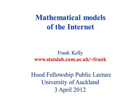Mathematical models of the Internet Frank Kelly www.statslab.cam.ac.uk/~frank Hood Fellowship Public Lecture University of Auckland 3 April 2012.