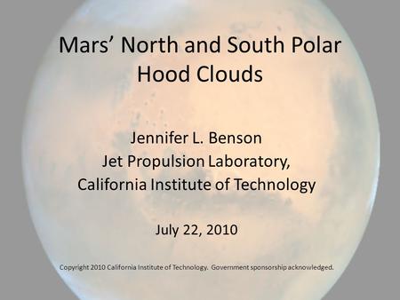 Mars’ North and South Polar Hood Clouds Jennifer L. Benson Jet Propulsion Laboratory, California Institute of Technology July 22, 2010 Copyright 2010 California.