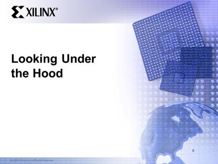 © 2003 Xilinx, Inc. All Rights Reserved Looking Under the Hood.