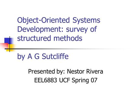 Object-Oriented Systems Development: survey of structured methods by A G Sutcliffe Presented by: Nestor Rivera EEL6883 UCF Spring 07.
