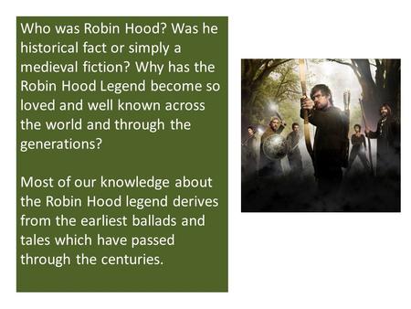 Who was Robin Hood? Was he historical fact or simply a medieval fiction? Why has the Robin Hood Legend become so loved and well known across the world.