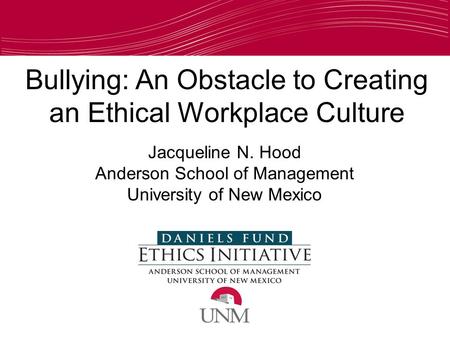 Bullying: An Obstacle to Creating an Ethical Workplace Culture Jacqueline N. Hood Anderson School of Management University of New Mexico.