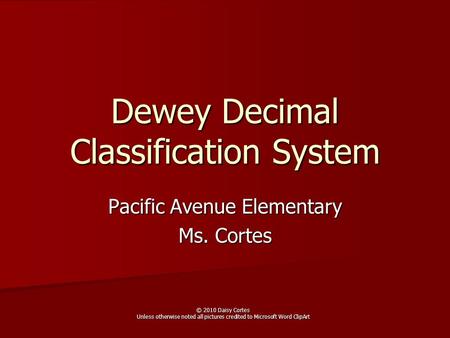 Dewey Decimal Classification System Pacific Avenue Elementary Ms. Cortes © 2010 Daisy Cortes Unless otherwise noted all pictures credited to Microsoft.