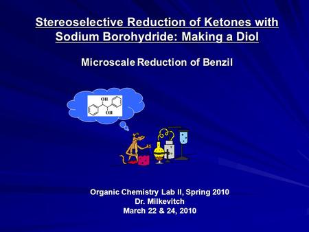 Stereoselective Reduction of Ketones with Sodium Borohydride: Making a Diol Microscale Reduction of Benzil Organic Chemistry Lab II, Spring 2010 Dr. Milkevitch.