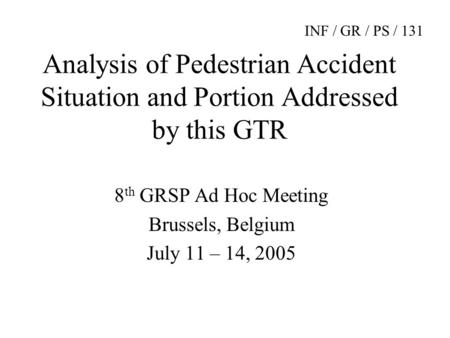 Analysis of Pedestrian Accident Situation and Portion Addressed by this GTR 8 th GRSP Ad Hoc Meeting Brussels, Belgium July 11 – 14, 2005 INF / GR / PS.