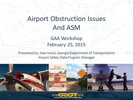 Airport Obstruction Issues And ASM GAA Workshop February 25, 2015 Presented by: Alan Hood, Georgia Department of Transportation Airport Safety Data Program.
