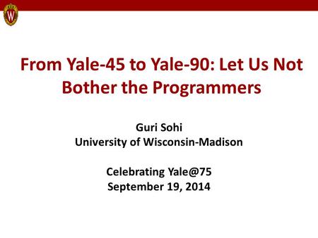 From Yale-45 to Yale-90: Let Us Not Bother the Programmers Guri Sohi University of Wisconsin-Madison Celebrating September 19, 2014.