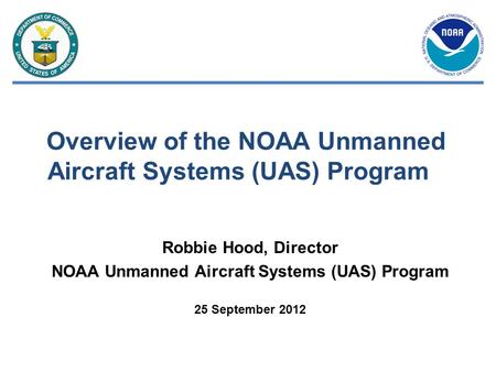 Overview of the NOAA Unmanned Aircraft Systems (UAS) Program Robbie Hood, Director NOAA Unmanned Aircraft Systems (UAS) Program 25 September 2012.