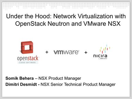 10/04/12 Under the Hood: Network Virtualization with OpenStack Neutron and VMware NSX Somik Behera – NSX Product Manager Dimitri Desmidt - NSX Senior Technical.