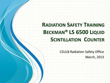 R ADIATION S AFETY T RAINING B ECKMAN ® LS 6500 L IQUID S CINTILLATION C OUNTER CSULB Radiation Safety Office March, 2013.
