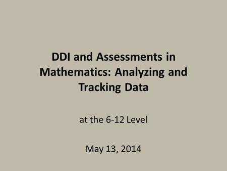 DDI and Assessments in Mathematics: Analyzing and Tracking Data at the 6-12 Level May 13, 2014.