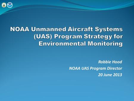 Robbie Hood NOAA UAS Program Director 20 June 2013.