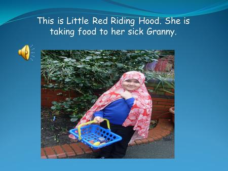 This is Little Red Riding Hood. She is taking food to her sick Granny.