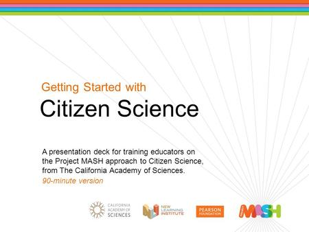Getting Started with Citizen Science A presentation deck for training educators on the Project MASH approach to Citizen Science, from The California Academy.