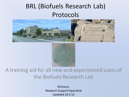 BRL (Biofuels Research Lab) Protocols A training aid for all new and experienced users of the Biofuels Research Lab Ed Evans Research Support Specialist.