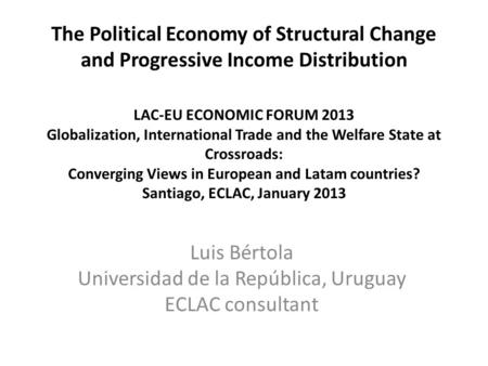 The Political Economy of Structural Change and Progressive Income Distribution LAC-EU ECONOMIC FORUM 2013 Globalization, International Trade and the Welfare.