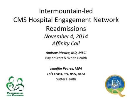 Intermountain-led CMS Hospital Engagement Network Readmissions November 4, 2014 Affinity Call Andrew Masica, MD, MSCI Baylor Scott & White Health Jennifer.
