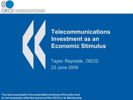 Telecommunications Investment as an Economic Stimulus Taylor Reynolds, OECD 22 June 2009 The views expressed in this presentation are those of the author.